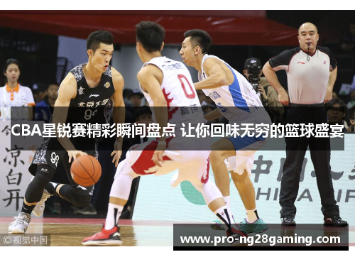 CBA星锐赛精彩瞬间盘点 让你回味无穷的篮球盛宴