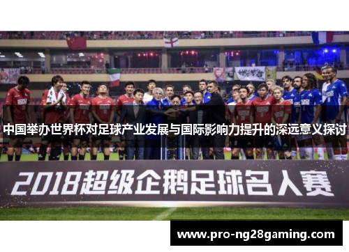 中国举办世界杯对足球产业发展与国际影响力提升的深远意义探讨