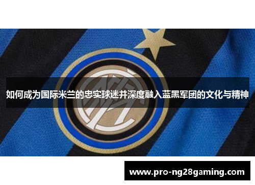 如何成为国际米兰的忠实球迷并深度融入蓝黑军团的文化与精神 如何成为国际米兰的忠实球迷并深度融入蓝黑军团的文化与精神