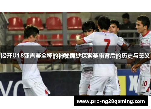 揭开U18亚青赛全称的神秘面纱探索赛事背后的历史与意义