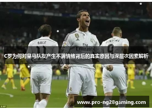 C罗为何对皇马队友产生不满情绪背后的真实原因与深层次因素解析