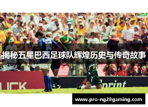 揭秘五星巴西足球队辉煌历史与传奇故事
