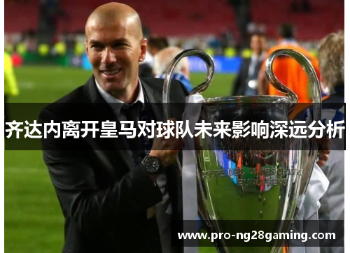 齐达内离开皇马对球队未来影响深远分析