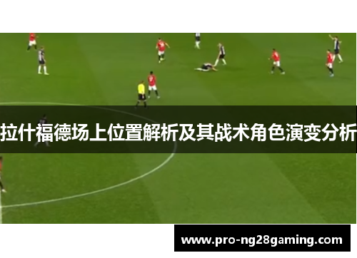 拉什福德场上位置解析及其战术角色演变分析 拉什福德场上位置解析及其战术角色演变分析