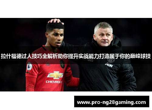 拉什福德过人技巧全解析助你提升实战能力打造属于你的巅峰球技