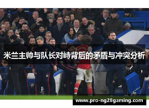 米兰主帅与队长对峙背后的矛盾与冲突分析