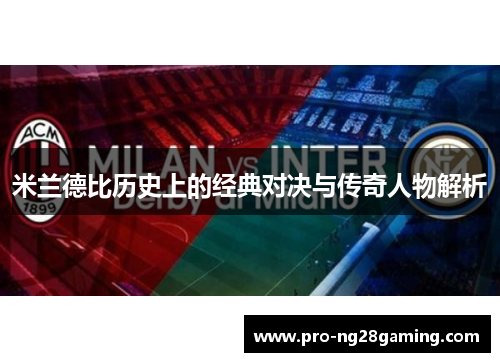 米兰德比历史上的经典对决与传奇人物解析 米兰德比历史上的经典对决与传奇人物解析