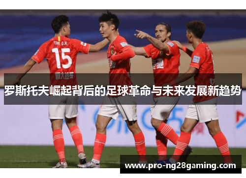 罗斯托夫崛起背后的足球革命与未来发展新趋势