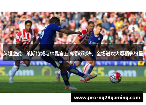 英超激战：莱斯特城与水晶宫上演精彩对决，全场进攻火爆精彩纷呈