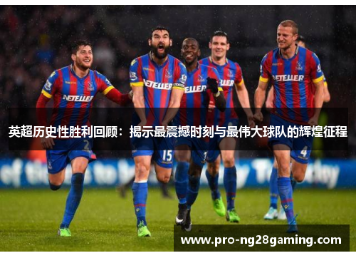 英超历史性胜利回顾：揭示最震撼时刻与最伟大球队的辉煌征程