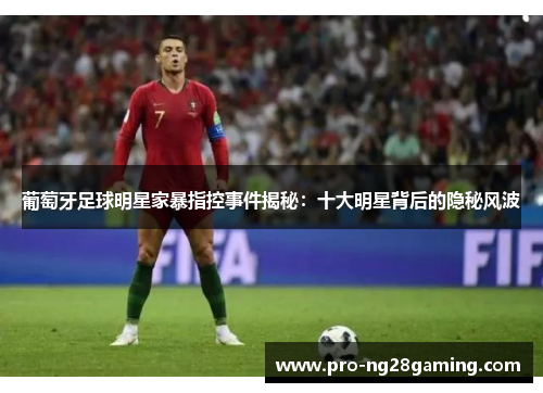 葡萄牙足球明星家暴指控事件揭秘：十大明星背后的隐秘风波