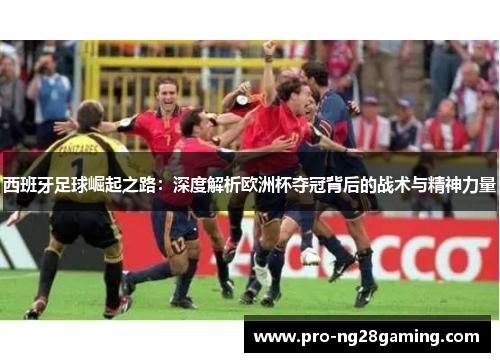 西班牙足球崛起之路：深度解析欧洲杯夺冠背后的战术与精神力量