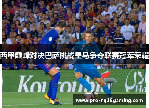 西甲巅峰对决巴萨挑战皇马争夺联赛冠军荣耀