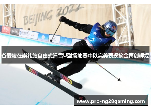 谷爱凌在崇礼站自由式滑雪U型场地赛中以完美表现摘金再创辉煌