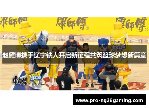 赵健博携手辽宁铁人开启新征程共筑篮球梦想新篇章