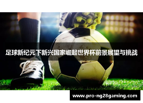 足球新纪元下新兴国家崛起世界杯前景展望与挑战