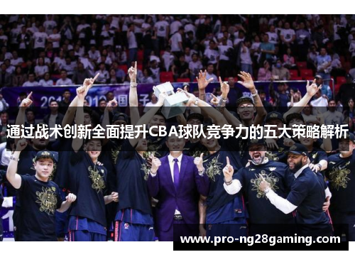 通过战术创新全面提升CBA球队竞争力的五大策略解析