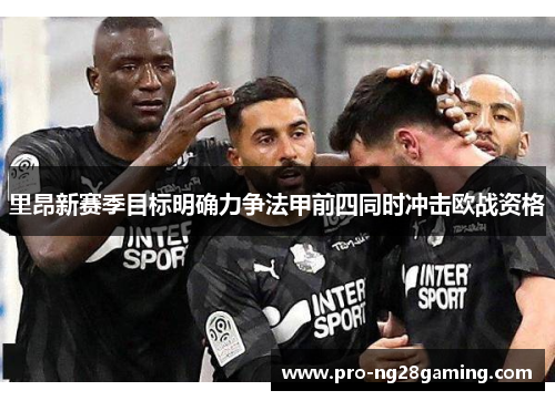 里昂新赛季目标明确力争法甲前四同时冲击欧战资格 里昂新赛季目标明确力争法甲前四同时冲击欧战资格