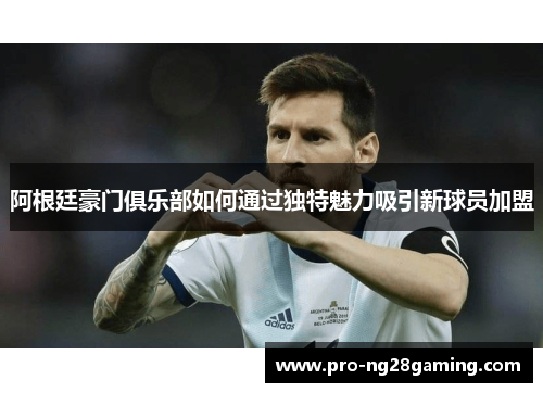 阿根廷豪门俱乐部如何通过独特魅力吸引新球员加盟