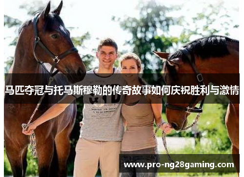 马匹夺冠与托马斯穆勒的传奇故事如何庆祝胜利与激情
