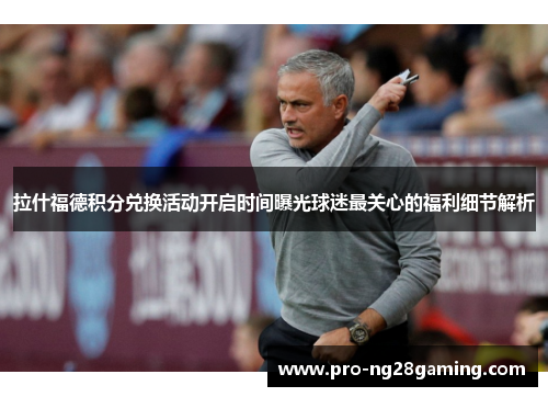 拉什福德积分兑换活动开启时间曝光球迷最关心的福利细节解析 拉什福德积分兑换活动开启时间曝光球迷最关心的福利细节解析