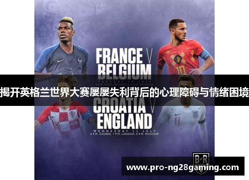 揭开英格兰世界大赛屡屡失利背后的心理障碍与情绪困境 揭开英格兰世界大赛屡屡失利背后的心理障碍与情绪困境
