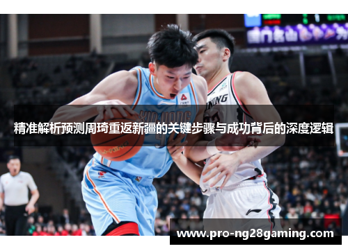 精准解析预测周琦重返新疆的关键步骤与成功背后的深度逻辑