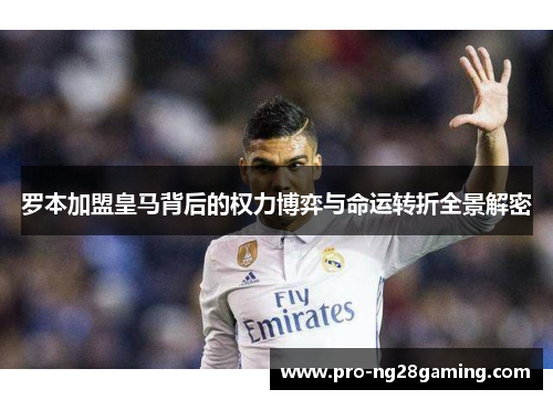 罗本加盟皇马背后的权力博弈与命运转折全景解密