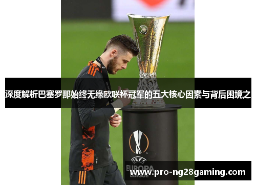 深度解析巴塞罗那始终无缘欧联杯冠军的五大核心因素与背后困境之