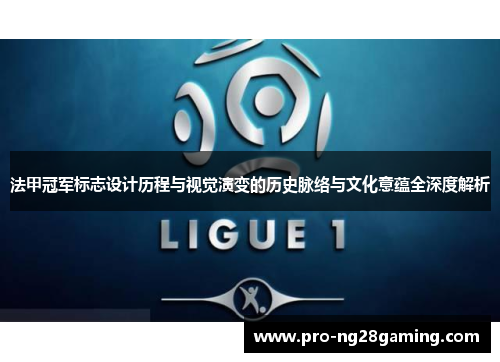法甲冠军标志设计历程与视觉演变的历史脉络与文化意蕴全深度解析 法甲冠军标志设计历程与视觉演变的历史脉络与文化意蕴全深度解析