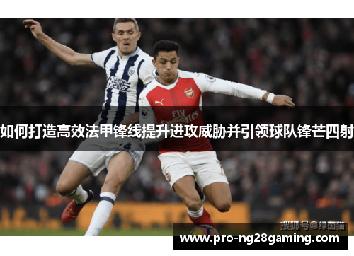 如何打造高效法甲锋线提升进攻威胁并引领球队锋芒四射