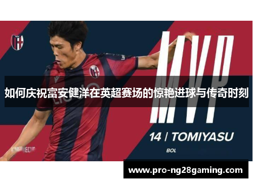 如何庆祝富安健洋在英超赛场的惊艳进球与传奇时刻