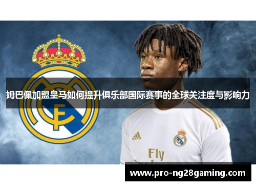 姆巴佩加盟皇马如何提升俱乐部国际赛事的全球关注度与影响力