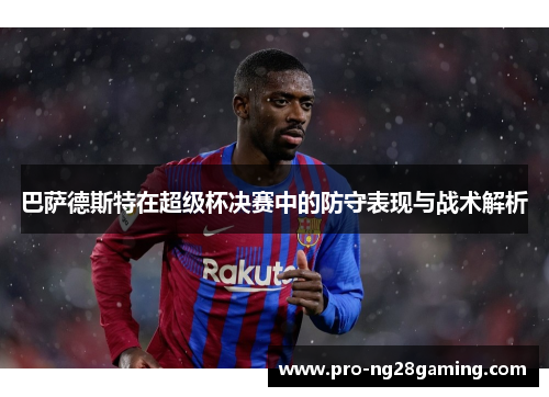 巴萨德斯特在超级杯决赛中的防守表现与战术解析 巴萨德斯特在超级杯决赛中的防守表现与战术解析