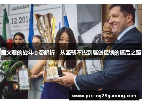 居文君的战斗心态解析:从坚韧不拔到屡创佳绩的棋后之路 居文君的战斗心态解析:从坚韧不拔到屡创佳绩的棋后之路