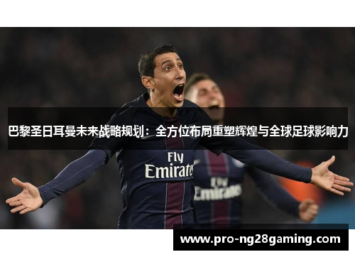 巴黎圣日耳曼未来战略规划：全方位布局重塑辉煌与全球足球影响力