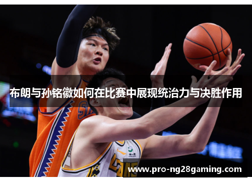 布朗与孙铭徽如何在比赛中展现统治力与决胜作用