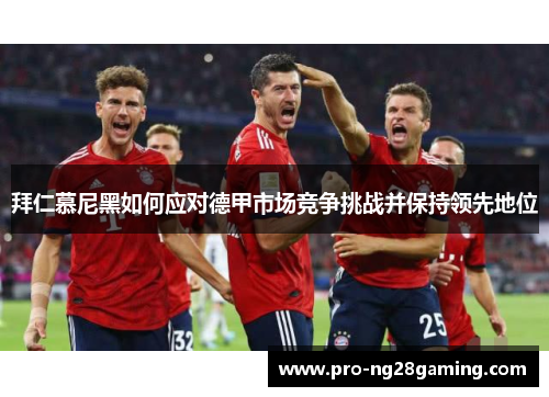 拜仁慕尼黑如何应对德甲市场竞争挑战并保持领先地位