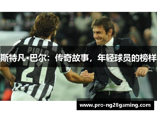 斯特凡·巴尔：传奇故事，年轻球员的榜样