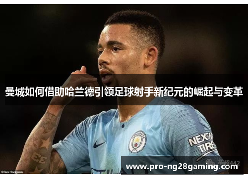 曼城如何借助哈兰德引领足球射手新纪元的崛起与变革