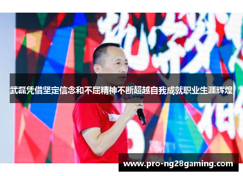 武磊凭借坚定信念和不屈精神不断超越自我成就职业生涯辉煌