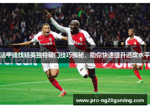 法甲锋线精英独特破门技巧揭秘,助你快速提升进攻水平 法甲锋线精英独特破门技巧揭秘,助你快速提升进攻水平