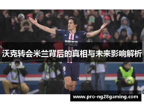 沃克转会米兰背后的真相与未来影响解析