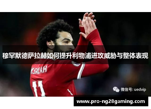 穆罕默德萨拉赫如何提升利物浦进攻威胁与整体表现