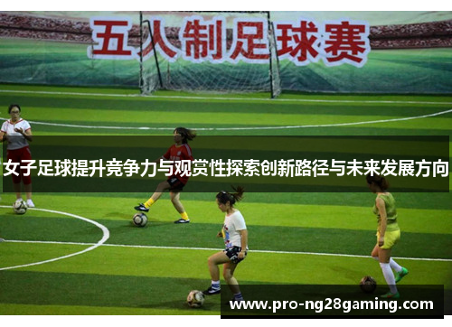 女子足球提升竞争力与观赏性探索创新路径与未来发展方向