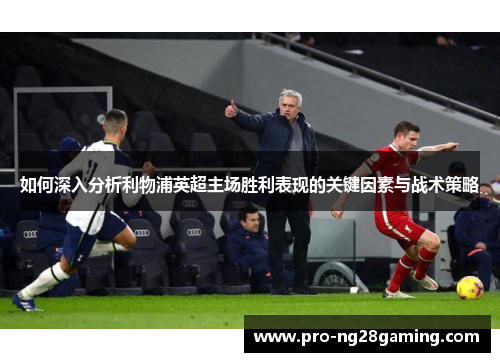 如何深入分析利物浦英超主场胜利表现的关键因素与战术策略