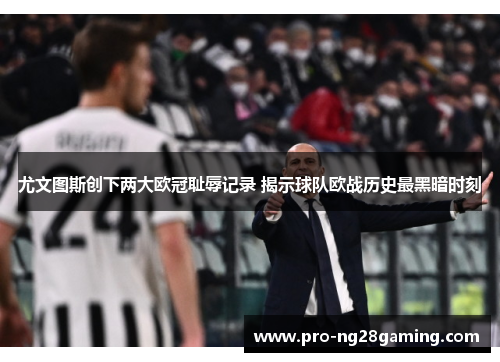 尤文图斯创下两大欧冠耻辱记录 揭示球队欧战历史最黑暗时刻