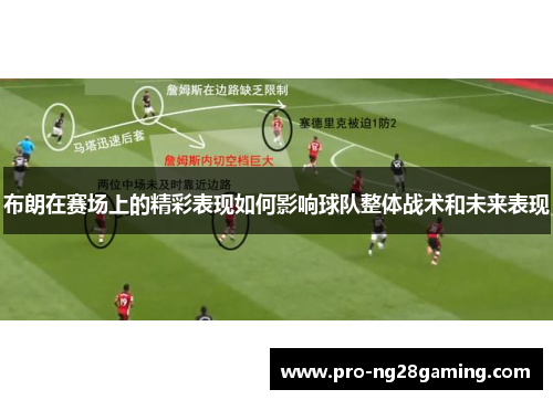 布朗在赛场上的精彩表现如何影响球队整体战术和未来表现 布朗在赛场上的精彩表现如何影响球队整体战术和未来表现