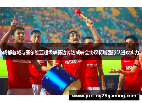 成都蓉城与塞尔维亚超级联赛边锋达成转会协议将增强球队进攻实力