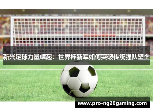 新兴足球力量崛起：世界杯新军如何突破传统强队壁垒